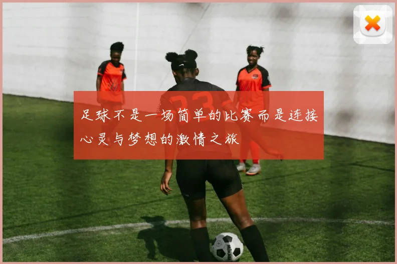 足球不是一场简单的比赛而是连接心灵与梦想的激情之旅