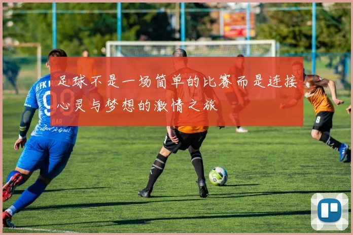 足球不是一场简单的比赛而是连接心灵与梦想的激情之旅