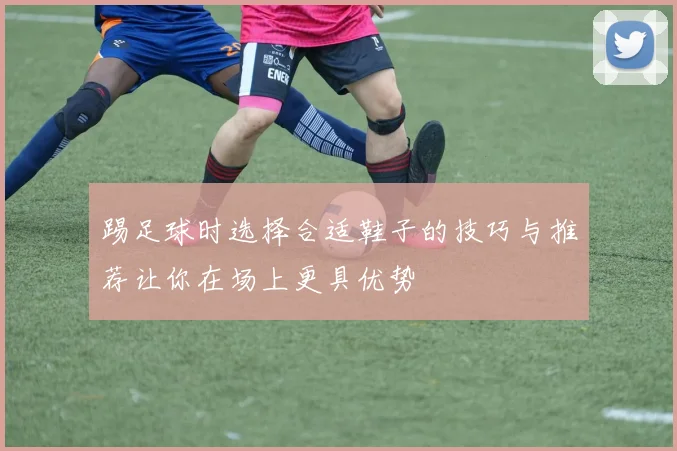 踢足球时选择合适鞋子的技巧与推荐让你在场上更具优势
