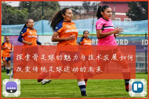 探索骨足球的魅力与技术发展如何改变传统足球运动的未来