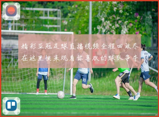 精彩亚冠足球直播视频全程回放尽在这里快来观看你喜欢的球队争夺荣耀
