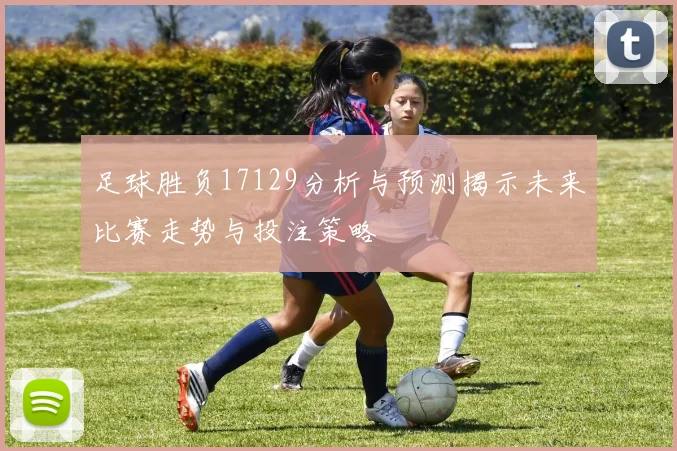 足球胜负17129分析与预测揭示未来比赛走势与投注策略