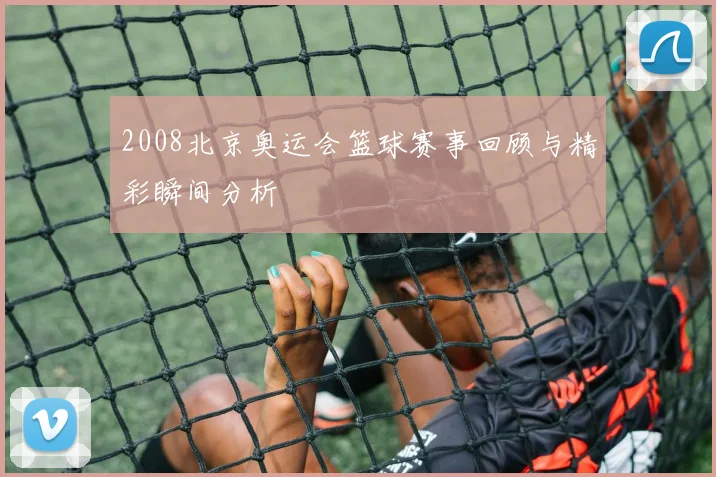 2008北京奥运会篮球赛事回顾与精彩瞬间分析